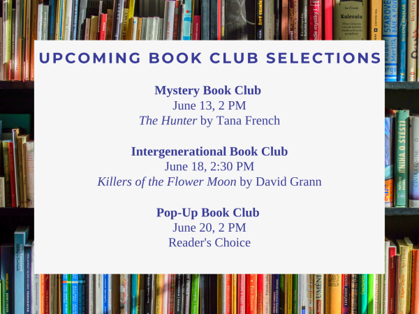Mystery Book Club June 13, 2 PM The Hunter by Tana French Intergenerational Book Club June 18, 2:30 PM Killers of the Flower Moon by David Grann Pop-Up Book Club June 20, 2 PM Reader's Choice